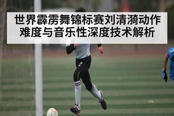 世界霹雳舞锦标赛刘清漪动作难度与音乐性深度技术解析