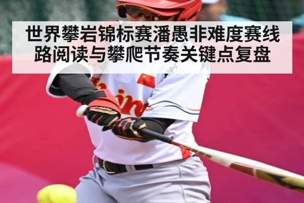世界攀岩锦标赛潘愚非难度赛线路阅读与攀爬节奏关键点复盘
