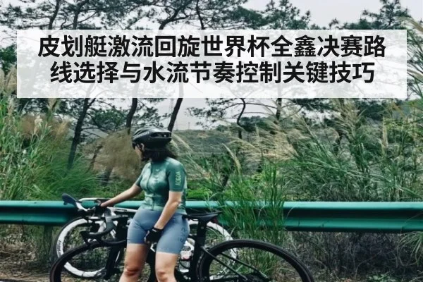 皮划艇激流回旋世界杯全鑫决赛路线选择与水流节奏控制关键技巧