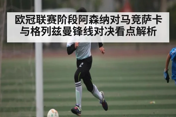 欧冠联赛阶段阿森纳对马竞萨卡与格列兹曼锋线对决看点解析